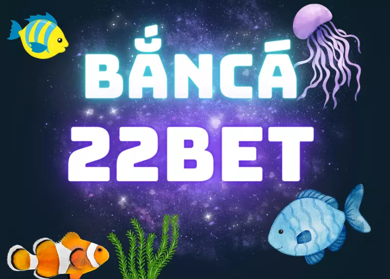 Bắn cá 22Bet – Sân chơi bắn cá thắng tiền hoàn hảo trên mọi nền tảng